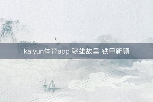 kaiyun体育app 骁雄故里 铁甲新颜