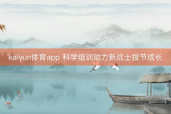 kaiyun体育app 科学组训助力新战士拔节成长