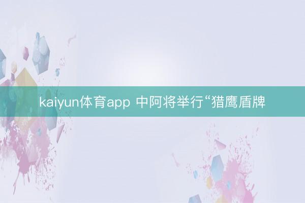 kaiyun体育app 中阿将举行“猎鹰盾牌