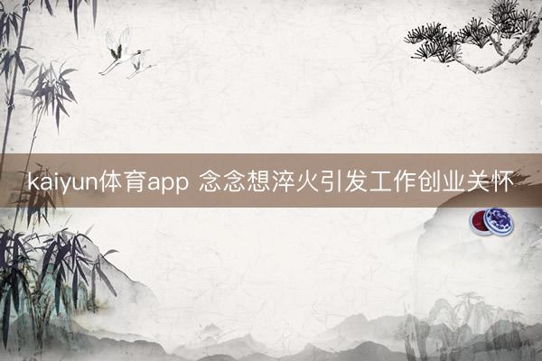 kaiyun体育app 念念想淬火引发工作创业关怀