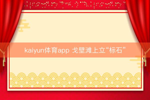 kaiyun体育app 戈壁滩上立“标石”