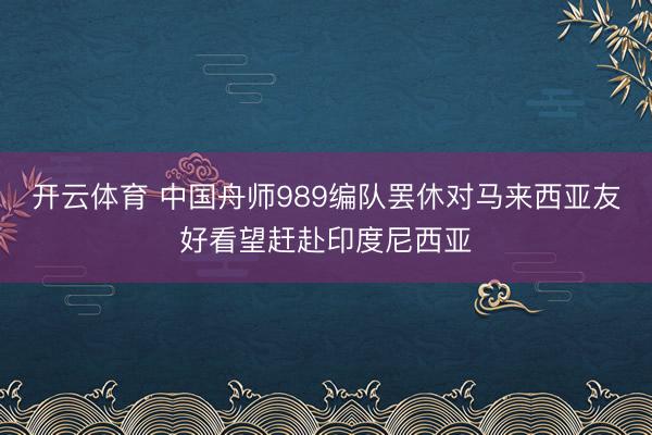 开云体育 中国舟师989编队罢休对马来西亚友好看望赶赴印度尼西亚