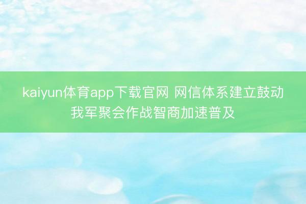 kaiyun体育app下载官网 网信体系建立鼓动我军聚会作战智商加速普及