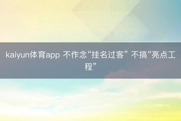 kaiyun体育app 不作念“挂名过客” 不搞“亮点工程”