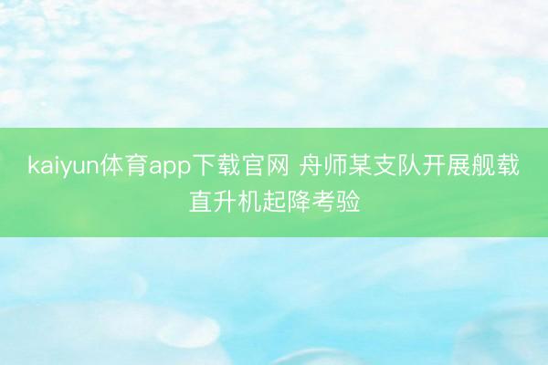 kaiyun体育app下载官网 舟师某支队开展舰载直升机起降考验