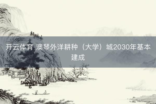 开云体育 澳琴外洋耕种（大学）城2030年基本建成