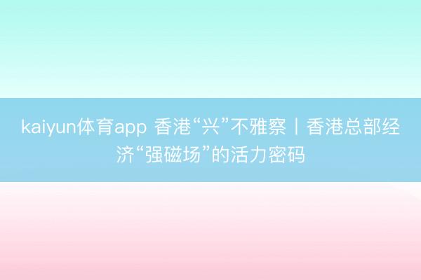 kaiyun体育app 香港“兴”不雅察丨香港总部经济“强磁场”的活力密码