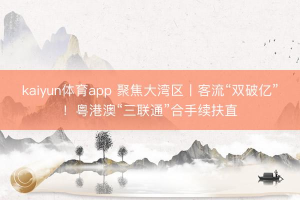kaiyun体育app 聚焦大湾区丨客流“双破亿”!粤港澳“三联通”合手续扶直