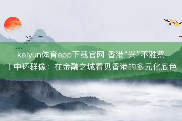 kaiyun体育app下载官网 香港“兴”不雅察丨中环群像：在金融之城看见香港的多元化底色