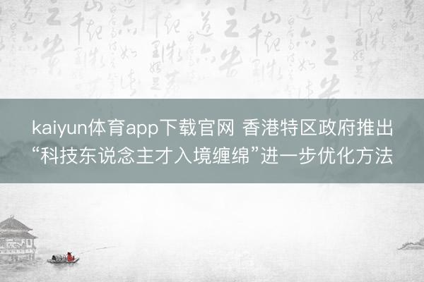 kaiyun体育app下载官网 香港特区政府推出“科技东说念主才入境缠绵”进一步优化方法