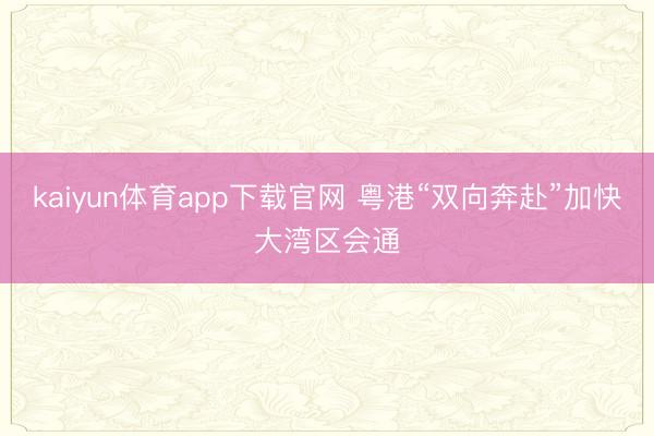 kaiyun体育app下载官网 粤港“双向奔赴”加快大湾区会通