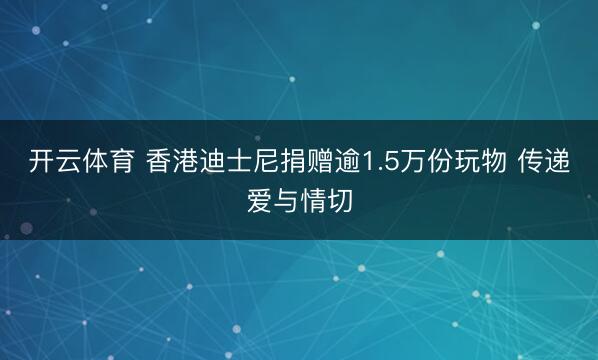 开云体育 香港迪士尼捐赠逾1.5万份玩物 传递爱与情切