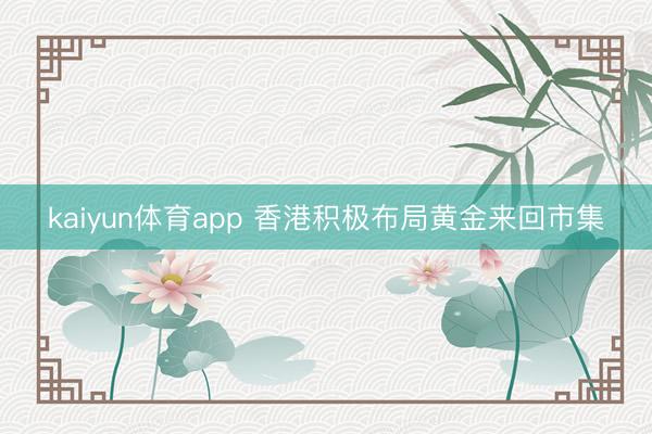 kaiyun体育app 香港积极布局黄金来回市集