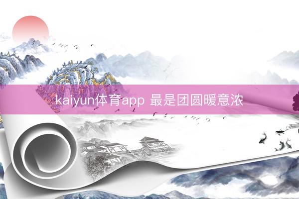 kaiyun体育app 最是团圆暖意浓