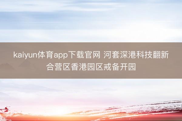 kaiyun体育app下载官网 河套深港科技翻新合营区香港园区戒备开园