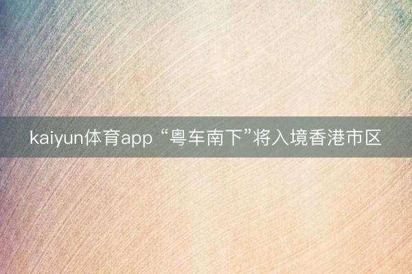 kaiyun体育app “粤车南下”将入境香港市区