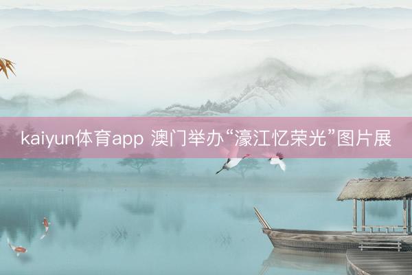 kaiyun体育app 澳门举办“濠江忆荣光”图片展