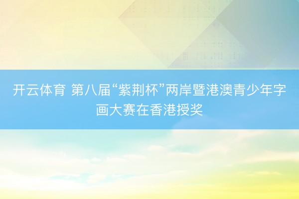 开云体育 第八届“紫荆杯”两岸暨港澳青少年字画大赛在香港授奖