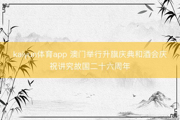 kaiyun体育app 澳门举行升旗庆典和酒会庆祝讲究故国二十六周年