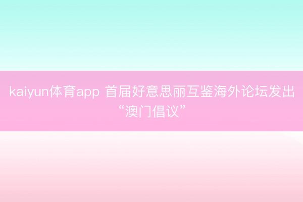kaiyun体育app 首届好意思丽互鉴海外论坛发出“澳门倡议”