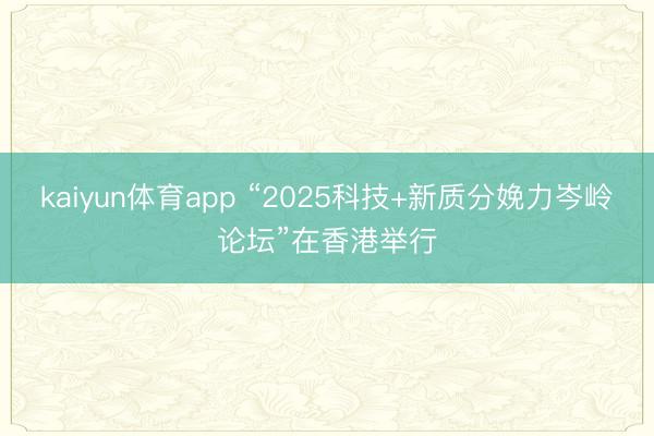 kaiyun体育app “2025科技+新质分娩力岑岭论坛”在香港举行