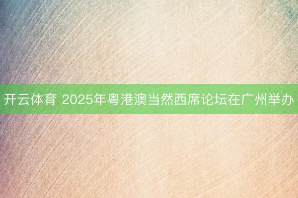 开云体育 2025年粤港澳当然西席论坛在广州举办