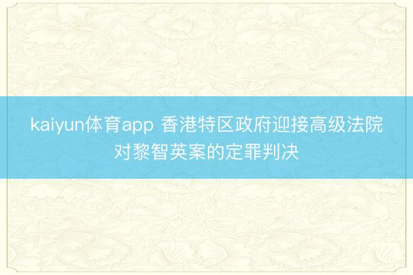 kaiyun体育app 香港特区政府迎接高级法院对黎智英案的定罪判决