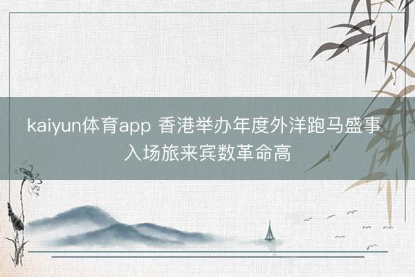 kaiyun体育app 香港举办年度外洋跑马盛事 入场旅来宾数革命高
