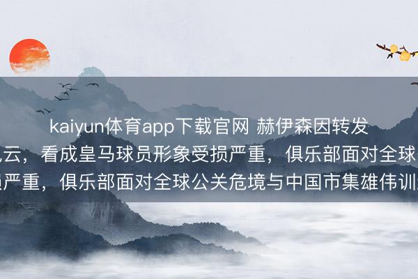 kaiyun体育app下载官网 赫伊森因转发辱华怨恨实质激励山地风云,看成皇马球员形象受损严重,俱乐部面对全球公关危境与中国市集雄伟训练