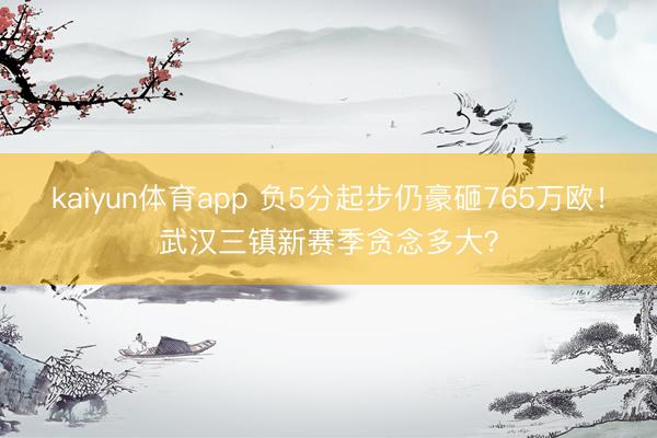 kaiyun体育app 负5分起步仍豪砸765万欧！武汉三镇新赛季贪念多大？