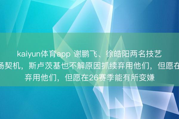 kaiyun体育app 谢鹏飞、徐皓阳两名技艺流球员弥远无缘出场契机，斯卢茨基也不解原因抓续弃用他们，但愿在26赛季能有所变嫌