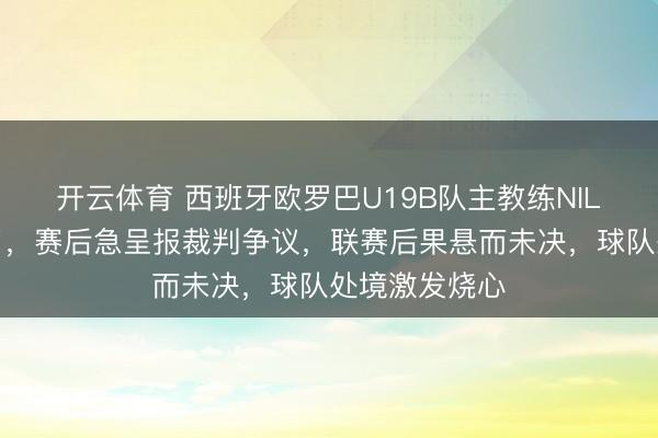 开云体育 西班牙欧罗巴U19B队主教练NIL太在乎得益了，赛后急呈报裁判争议，联赛后果悬而未决，球队处境激发烧心