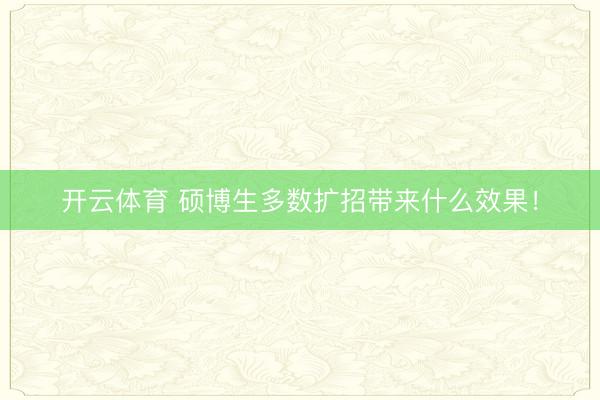 开云体育 硕博生多数扩招带来什么效果!