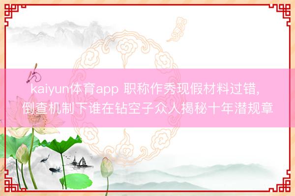 kaiyun体育app 职称作秀现假材料过错， 倒查机制下谁在钻空子众人揭秘十年潜规章