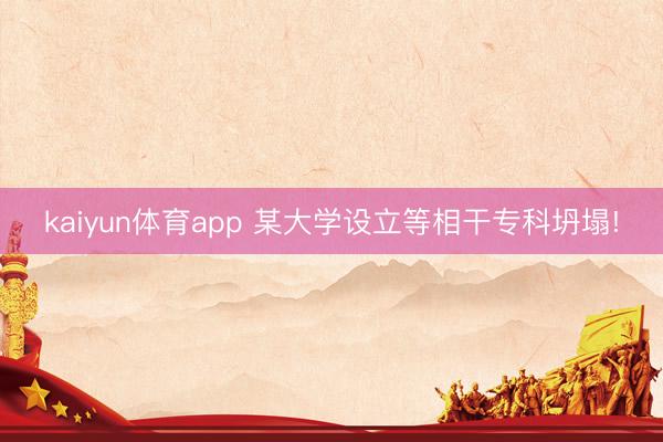 kaiyun体育app 某大学设立等相干专科坍塌!