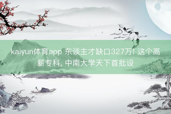 kaiyun体育app 东谈主才缺口327万! 这个高薪专科， 中南大学天下首批设