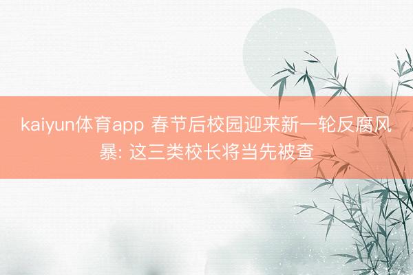 kaiyun体育app 春节后校园迎来新一轮反腐风暴: 这三类校长将当先被查