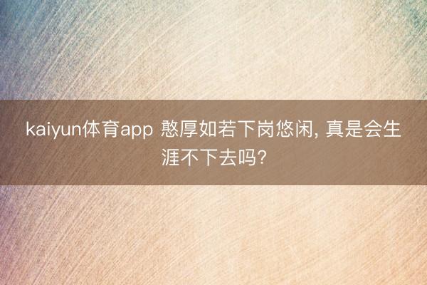 kaiyun体育app 憨厚如若下岗悠闲, 真是会生涯不下去吗?