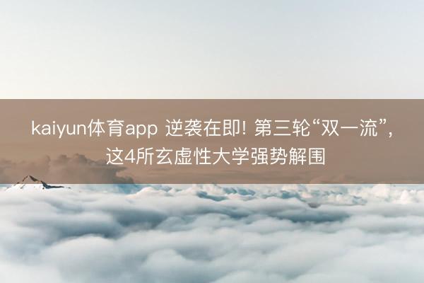 kaiyun体育app 逆袭在即! 第三轮“双一流”, 这4所玄虚性大学强势解围
