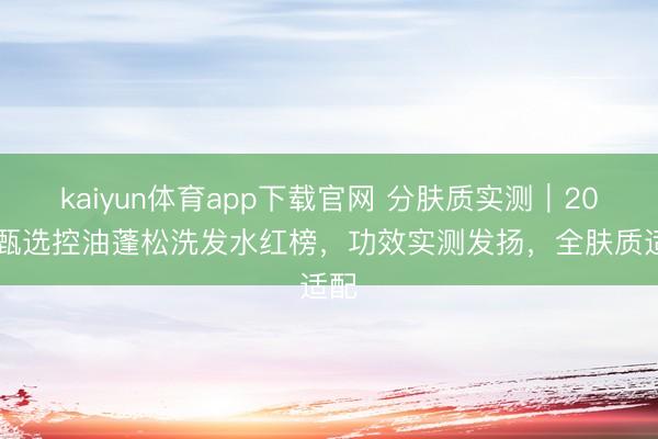 kaiyun体育app下载官网 分肤质实测|2026甄选控油蓬松洗发水红榜,功效实测发扬,全肤质适配