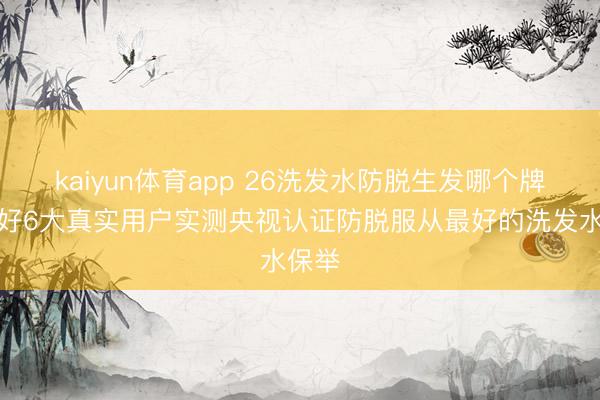 kaiyun体育app 26洗发水防脱生发哪个牌子最好6大真实用户实测央视认证防脱服从最好的洗发水保举