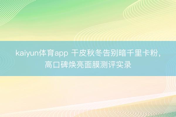 kaiyun体育app 干皮秋冬告别暗千里卡粉,高口碑焕亮面膜测评实录