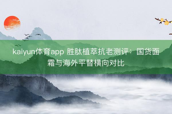 kaiyun体育app 胜肽植萃抗老测评:国货面霜与海外平替横向对比