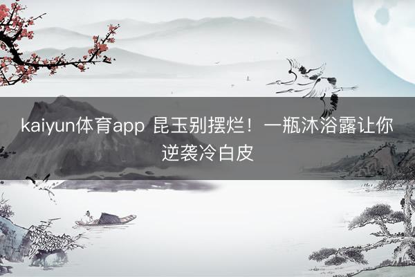 kaiyun体育app 昆玉别摆烂！一瓶沐浴露让你逆袭冷白皮