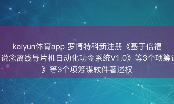 kaiyun体育app 罗博特科新注册《基于倍福功令系统的3说念离线导片机自动化功令系统V1.0》等3个项筹谋软件著述权
