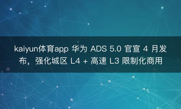 kaiyun体育app 华为 ADS 5.0 官宣 4 月发布，强化城区 L4 + 高速 L3 限制化商用