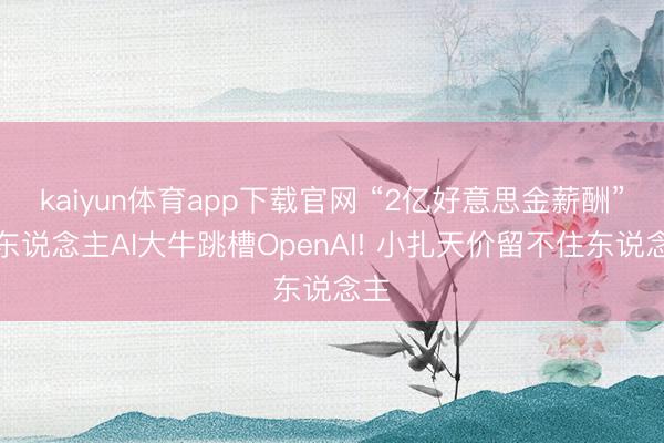 kaiyun体育app下载官网 “2亿好意思金薪酬”华东说念主AI大牛跳槽OpenAI! 小扎天价留不住东说念主