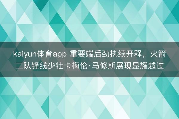 kaiyun体育app 重要端后劲执续开释,火箭二队锋线少壮卡梅伦·马修斯展现显耀越过