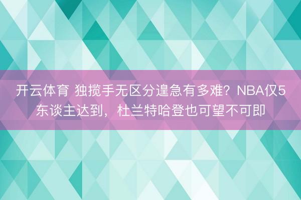 开云体育 独揽手无区分遑急有多难？NBA仅5东谈主达到，杜兰特哈登也可望不可即