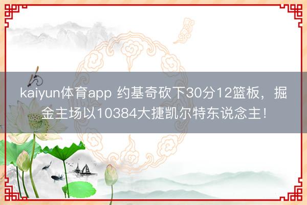 kaiyun体育app 约基奇砍下30分12篮板,掘金主场以10384大捷凯尔特东说念主!